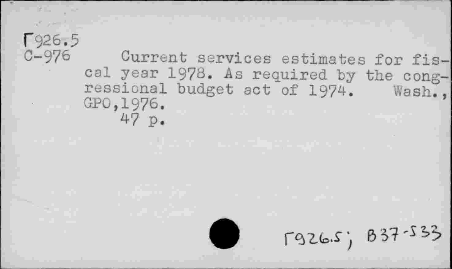 ﻿r 926.5
C-976 Current services estimates for fiscal year 1973. As required by the congressional budget act of 1974. Wash., GPO,1976.
47 p.
